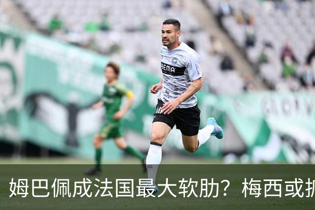 姆巴佩成法国最大软肋？梅西或抓住他留下的缺口