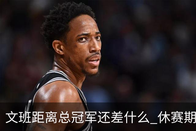 文班距离总冠军还差什么 休赛期救赎从增重开始？
